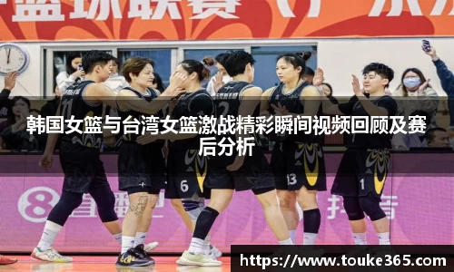 韩国女篮与台湾女篮激战精彩瞬间视频回顾及赛后分析