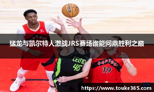 猛龙与凯尔特人激战JRS赛场谁能问鼎胜利之巅