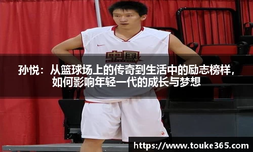 孙悦：从篮球场上的传奇到生活中的励志榜样，如何影响年轻一代的成长与梦想