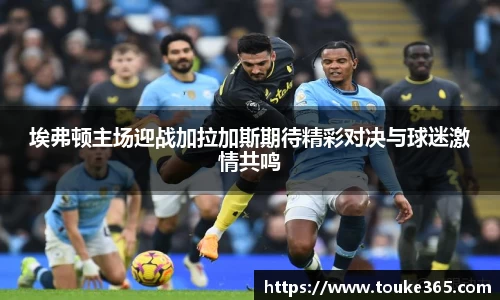 埃弗顿主场迎战加拉加斯期待精彩对决与球迷激情共鸣