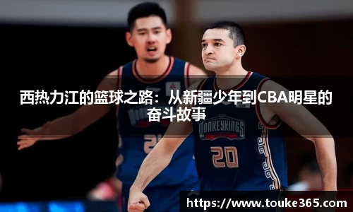 西热力江的篮球之路：从新疆少年到CBA明星的奋斗故事