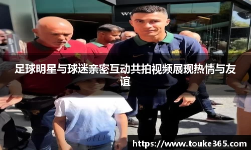 足球明星与球迷亲密互动共拍视频展现热情与友谊